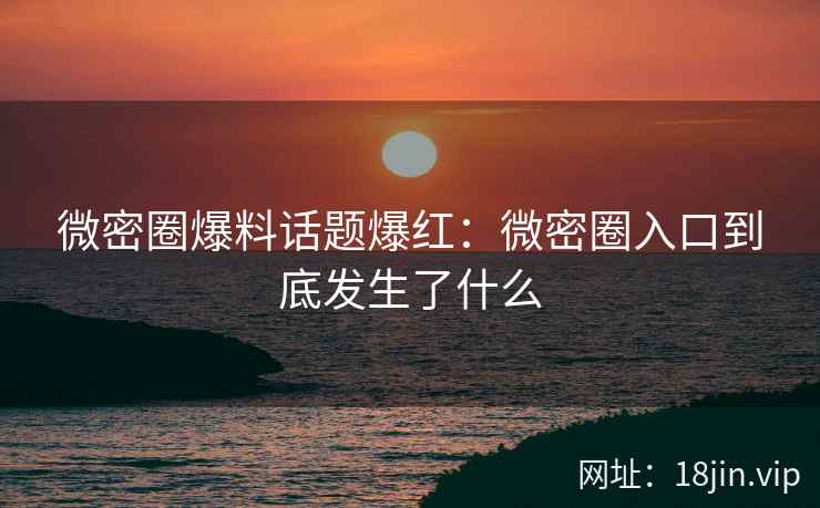 微密圈爆料话题爆红：微密圈入口到底发生了什么