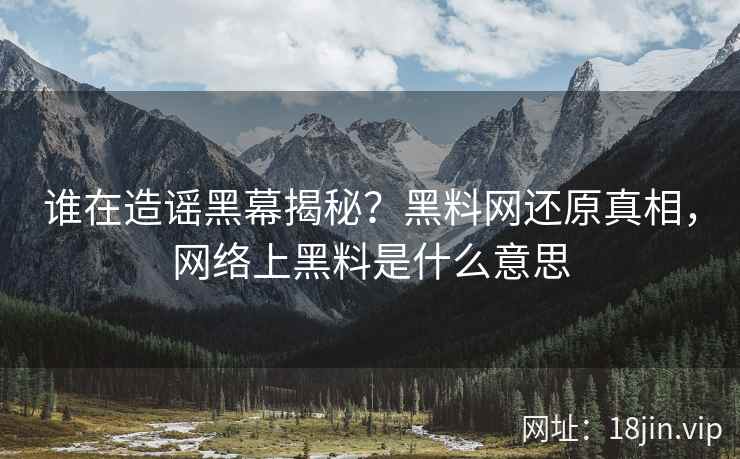 谁在造谣黑幕揭秘？黑料网还原真相，网络上黑料是什么意思