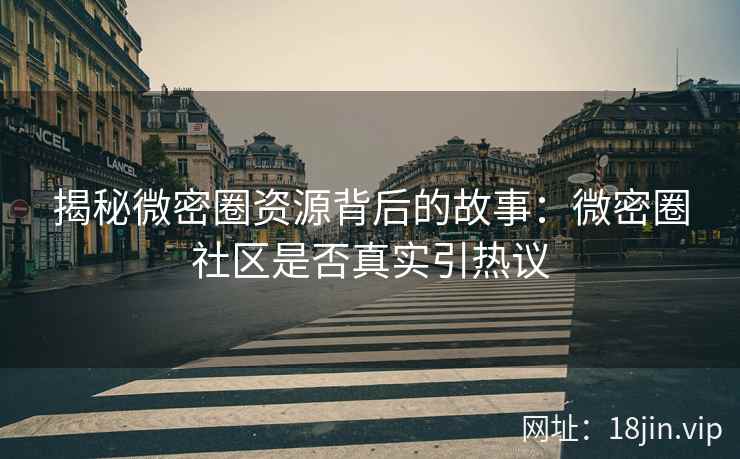 揭秘微密圈资源背后的故事：微密圈社区是否真实引热议