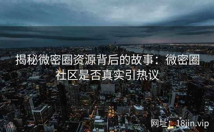 揭秘微密圈资源背后的故事：微密圈社区是否真实引热议