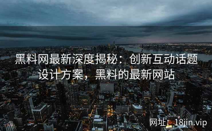 黑料网最新深度揭秘：创新互动话题设计方案，黑料的最新网站