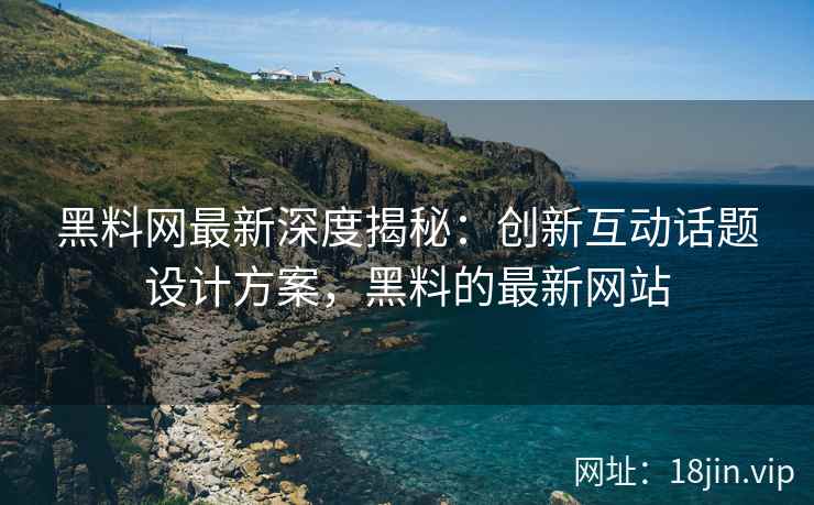 黑料网最新深度揭秘：创新互动话题设计方案，黑料的最新网站
