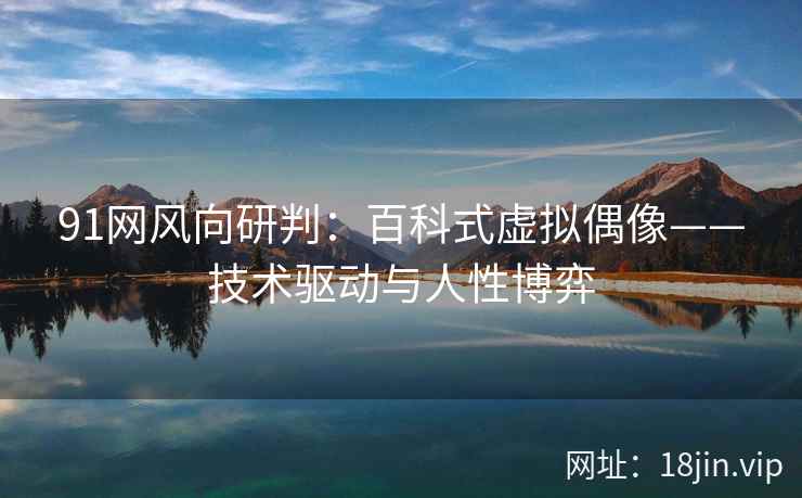 91网风向研判：百科式虚拟偶像——技术驱动与人性博弈