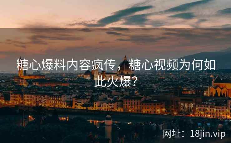 糖心爆料内容疯传，糖心视频为何如此火爆？