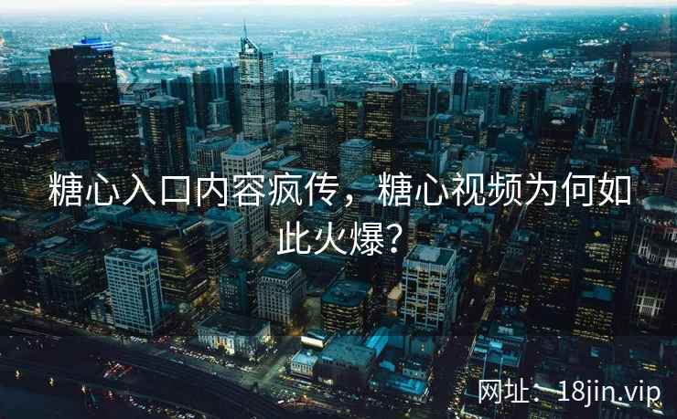 糖心入口内容疯传，糖心视频为何如此火爆？