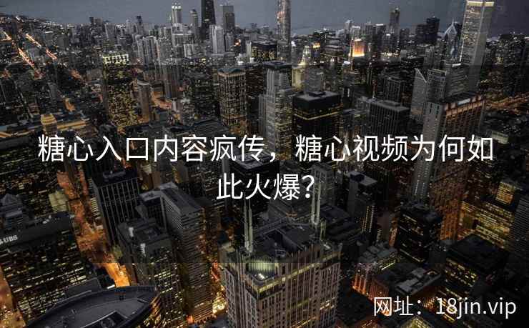 糖心入口内容疯传，糖心视频为何如此火爆？