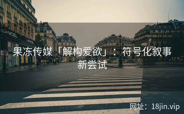 果冻传媒「解构爱欲」：符号化叙事新尝试