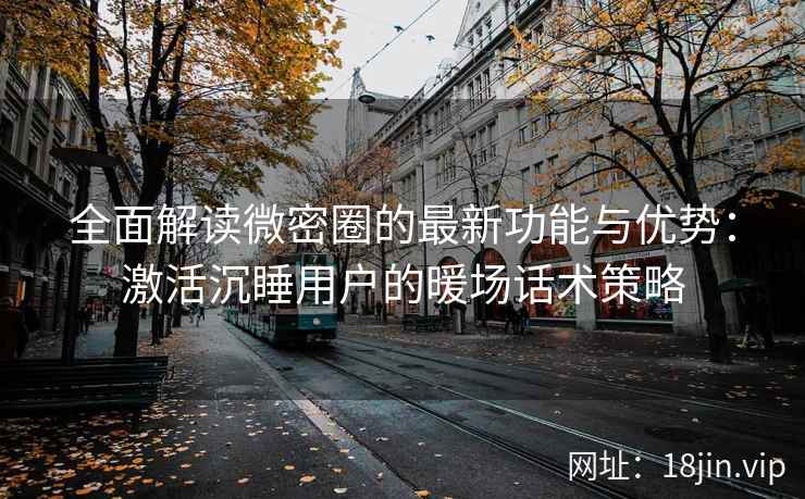 全面解读微密圈的最新功能与优势：激活沉睡用户的暖场话术策略