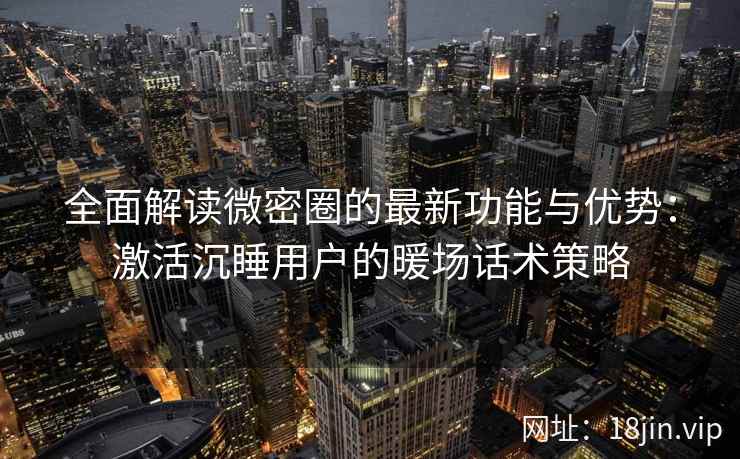 全面解读微密圈的最新功能与优势：激活沉睡用户的暖场话术策略