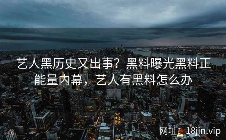 艺人黑历史又出事？黑料曝光黑料正能量内幕，艺人有黑料怎么办