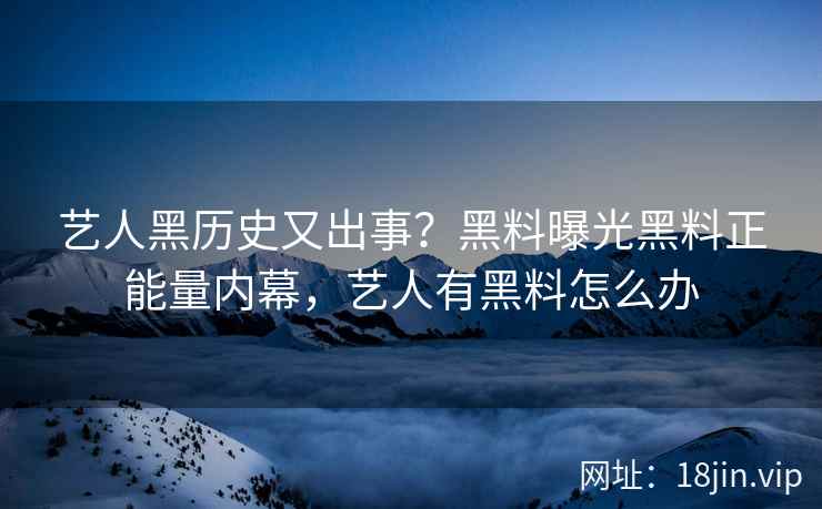 艺人黑历史又出事？黑料曝光黑料正能量内幕，艺人有黑料怎么办