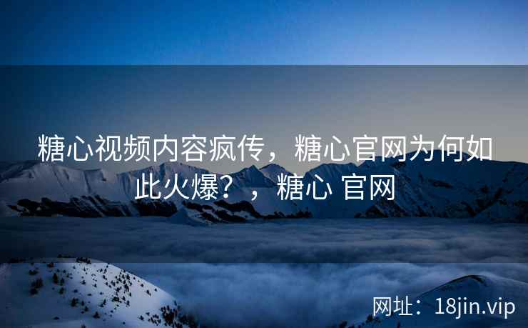 糖心视频内容疯传，糖心官网为何如此火爆？，糖心 官网