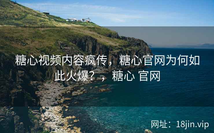 糖心视频内容疯传，糖心官网为何如此火爆？，糖心 官网