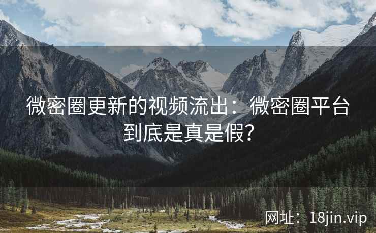 微密圈更新的视频流出：微密圈平台到底是真是假？