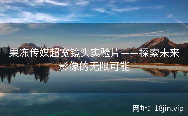 果冻传媒超宽镜头实验片——探索未来影像的无限可能