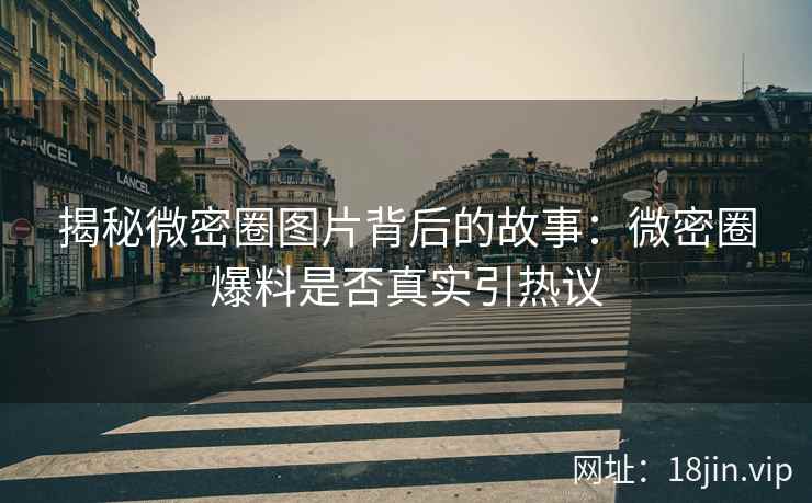 揭秘微密圈图片背后的故事：微密圈爆料是否真实引热议