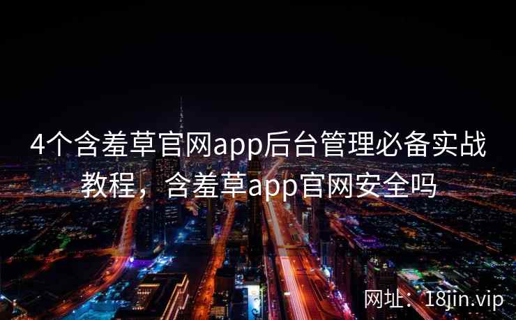 4个含羞草官网app后台管理必备实战教程，含羞草app官网安全吗