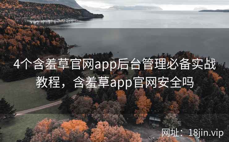 4个含羞草官网app后台管理必备实战教程，含羞草app官网安全吗