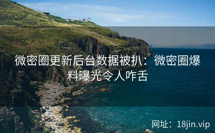 微密圈更新后台数据被扒：微密圈爆料曝光令人咋舌