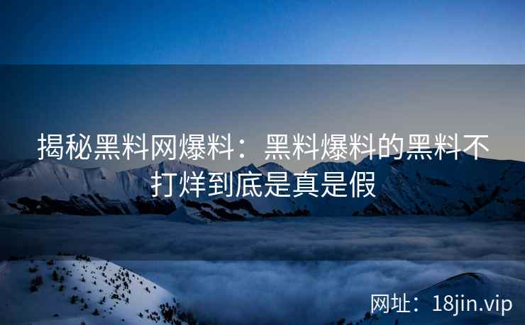 揭秘黑料网爆料：黑料爆料的黑料不打烊到底是真是假