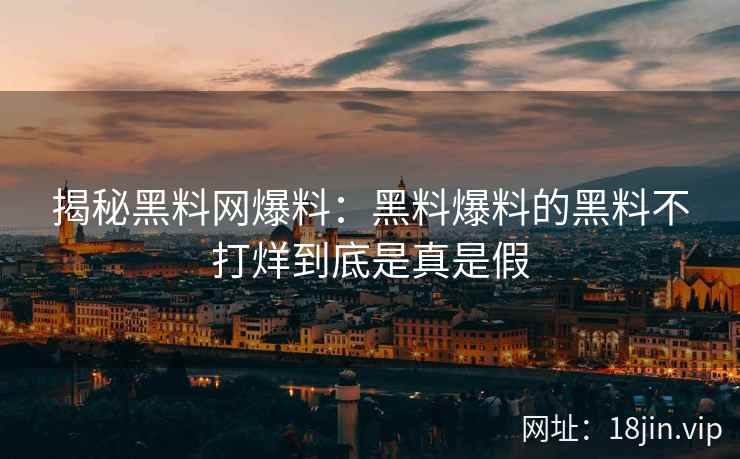 揭秘黑料网爆料：黑料爆料的黑料不打烊到底是真是假