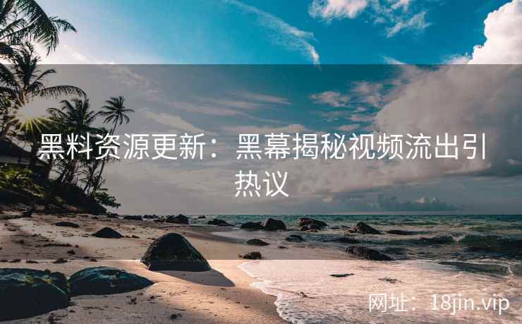 黑料资源更新：黑幕揭秘视频流出引热议