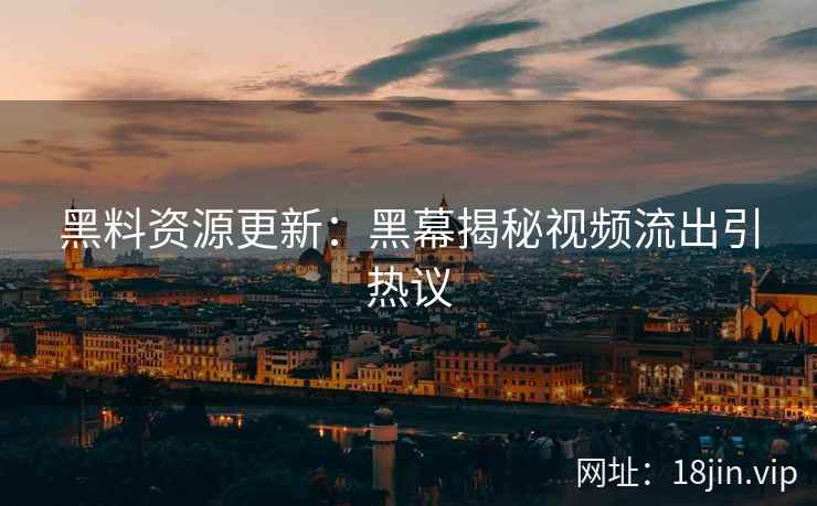 黑料资源更新：黑幕揭秘视频流出引热议