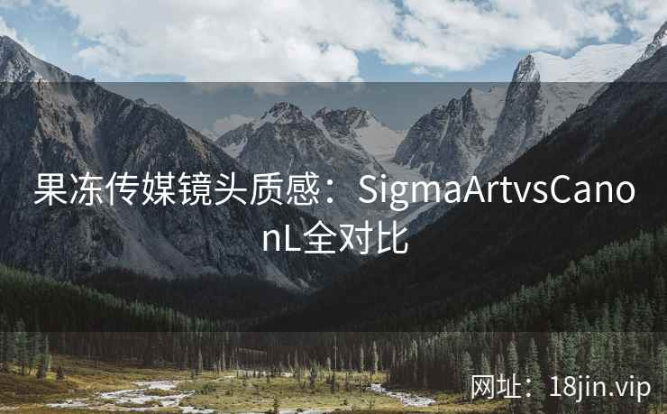 果冻传媒镜头质感：SigmaArtvsCanonL全对比