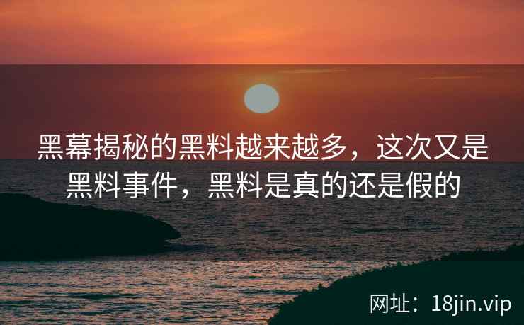 黑幕揭秘的黑料越来越多，这次又是黑料事件，黑料是真的还是假的