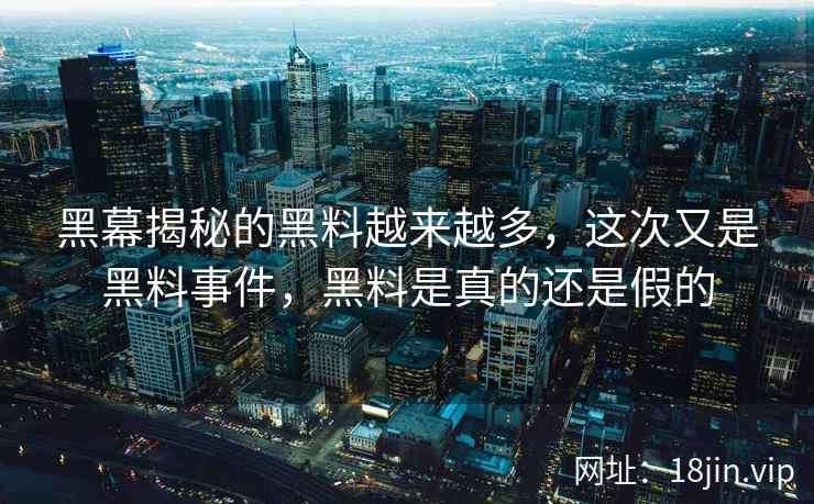 黑幕揭秘的黑料越来越多，这次又是黑料事件，黑料是真的还是假的