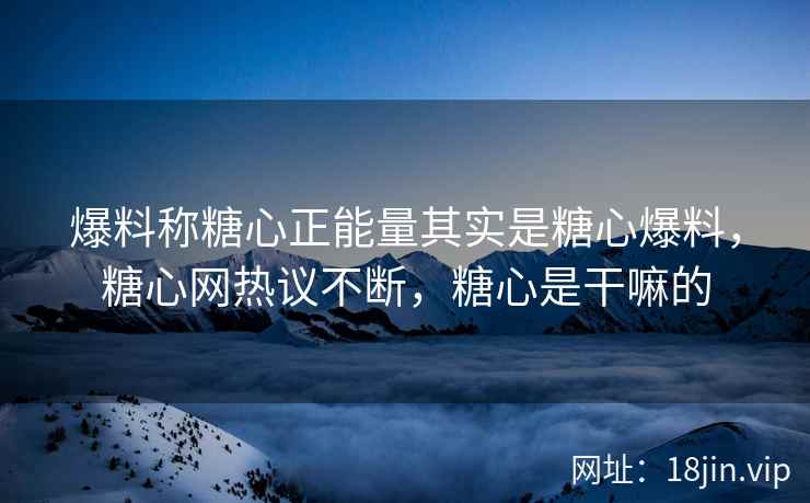 爆料称糖心正能量其实是糖心爆料，糖心网热议不断，糖心是干嘛的