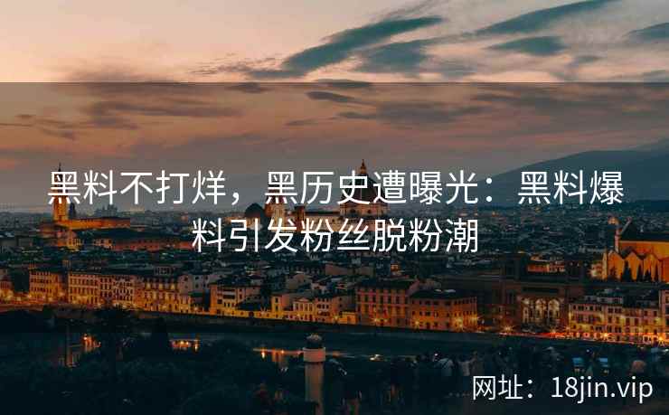 黑料不打烊，黑历史遭曝光：黑料爆料引发粉丝脱粉潮