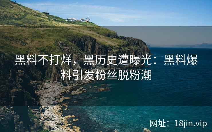 黑料不打烊，黑历史遭曝光：黑料爆料引发粉丝脱粉潮