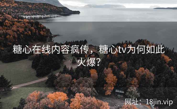 糖心在线内容疯传，糖心tv为何如此火爆？