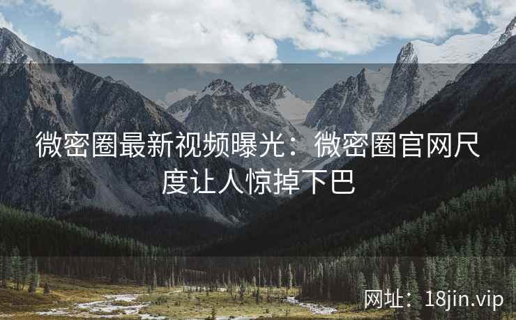 微密圈最新视频曝光：微密圈官网尺度让人惊掉下巴