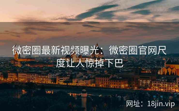 微密圈最新视频曝光：微密圈官网尺度让人惊掉下巴