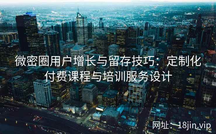 微密圈用户增长与留存技巧：定制化付费课程与培训服务设计