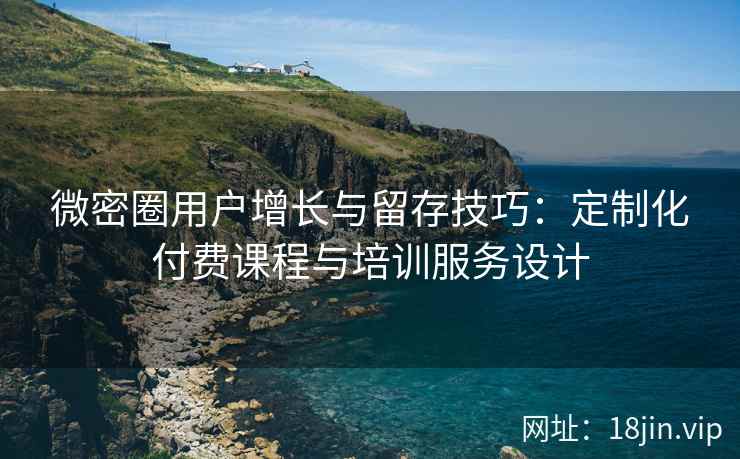 微密圈用户增长与留存技巧：定制化付费课程与培训服务设计