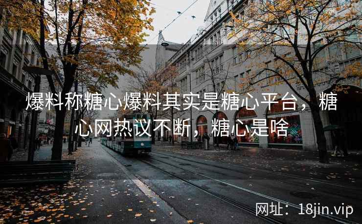 爆料称糖心爆料其实是糖心平台，糖心网热议不断，糖心是啥