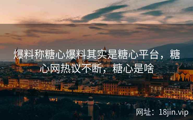 爆料称糖心爆料其实是糖心平台，糖心网热议不断，糖心是啥