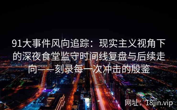 91大事件风向追踪：现实主义视角下的深夜食堂监守时间线复盘与后续走向——刻录每一次冲击的殷鉴