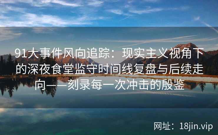 91大事件风向追踪：现实主义视角下的深夜食堂监守时间线复盘与后续走向——刻录每一次冲击的殷鉴