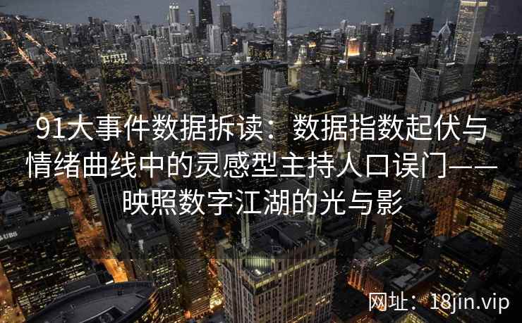 91大事件数据拆读：数据指数起伏与情绪曲线中的灵感型主持人口误门——映照数字江湖的光与影