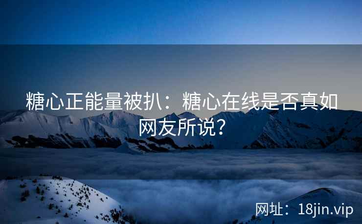 糖心正能量被扒：糖心在线是否真如网友所说？