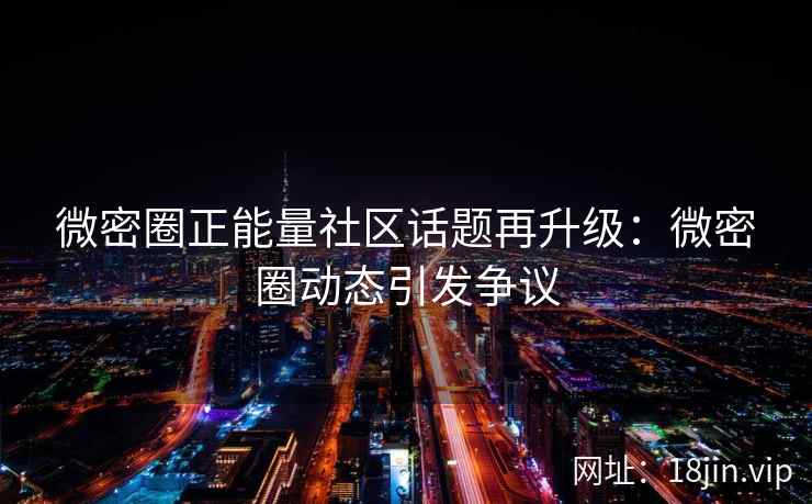 微密圈正能量社区话题再升级：微密圈动态引发争议