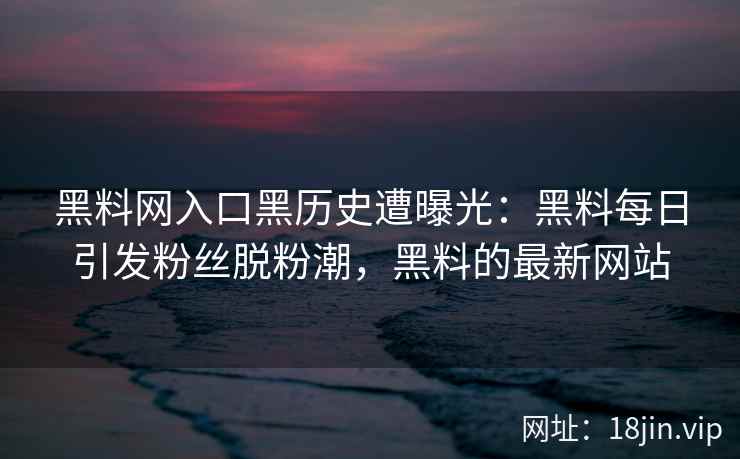 黑料网入口黑历史遭曝光：黑料每日引发粉丝脱粉潮，黑料的最新网站