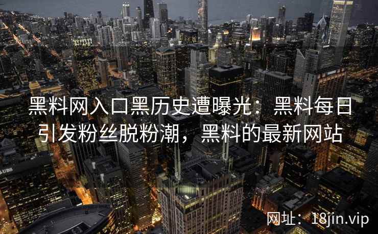黑料网入口黑历史遭曝光：黑料每日引发粉丝脱粉潮，黑料的最新网站