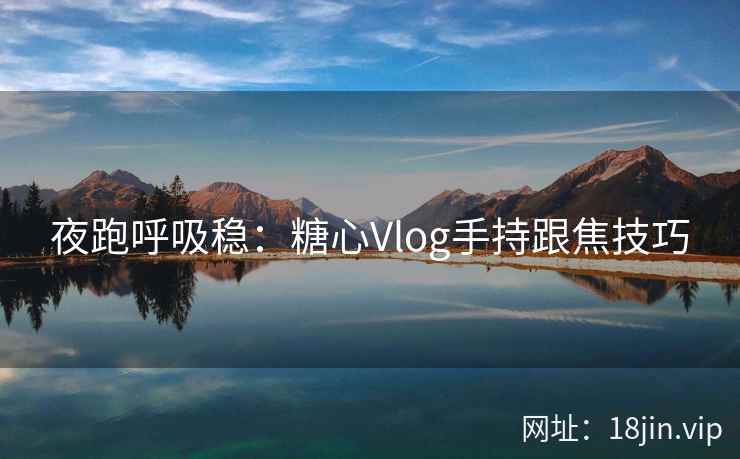 夜跑呼吸稳：糖心Vlog手持跟焦技巧
