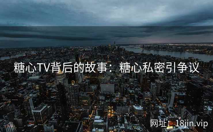 糖心TV背后的故事：糖心私密引争议