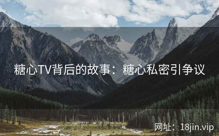 糖心TV背后的故事：糖心私密引争议